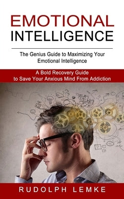 Emotional Intelligence: The Genius Guide to Maximizing Your Emotional Intelligence (A Bold Recovery Guide to Save Your Anxious Mind From Addic by Lemke, Rudolph