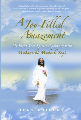 A Joy-Filled Amazement: My Eight-Year Spiritual Journey with Maharishi Mahesh Yogi by Anthony, Tony