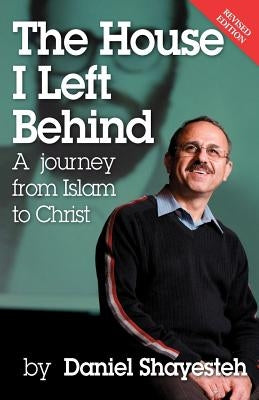 The House I Left Behind: A Journey from Islam to Christ by Shayesteh, Daniel