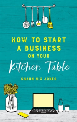 How to Start a Business on Your Kitchen Table by Nix Jones, Shann