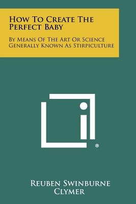 How To Create The Perfect Baby: By Means Of The Art Or Science Generally Known As Stirpiculture Paperback Literary Licensing, LLC