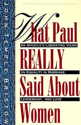 What Paul Really Said about Women: The Apostle's Liberating Views on Equality in Marriage, Leadership, and Love by Bristow, John T.