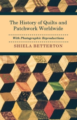 The History of Quilts and Patchwork Worldwide with Photographic Reproductions by Betterton, Shiela