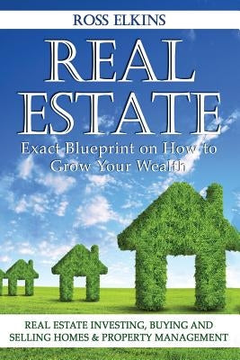 Real Estate: Exact Blueprint on How to Grow Your Wealth - Real Estate Investing, Buying and Selling Homes & Property Management by Elkins, Ross