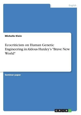 Ecocriticism on Human Genetic Engineering in Aldous Huxley's Brave New World by Klein, Michelle