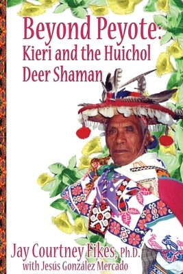 BEYOND PEYOTE Kieri and the Huichol Deer Shaman by Fikes, Jay