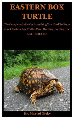 Eastern Box Turtle: The Complete Guide On Everything You Need To Know About Eastern Box Turtles Care, Housing, Feeding, Diet And Health Ca by Nicky, Marvel