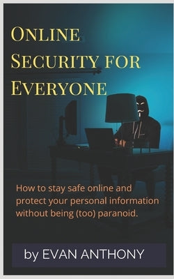 Online Security for Everyone: How to stay safe on the Internet and protect your personal information without being (too) paranoid by Anthony, Evan