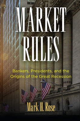 Market Rules: Bankers, Presidents, and the Origins of the Great Recession by Rose, Mark H.