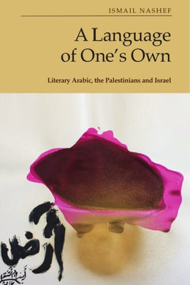 A Language of One's Own: Literary Arabic, the Palestinians and Israel by Nashef, Ismail