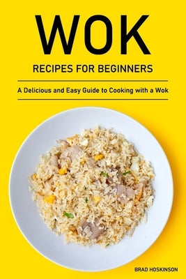 Wok Recipes for Beginners: A Delicious and Easy Guide to Cooking with a Wok Paperback Independently Published