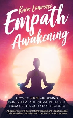 Empath Awakening: How to STOP Absorbing Pain, Stress, and Negative Emotion From Others by Lawrence, Kara