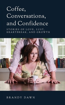 Coffee, Conversations, and Confidence: Stories of Love, Lust, Heartbreak, and Growth by Dawn, Brandy
