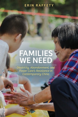 Families We Need: Disability, Abandonment, and Foster Care's Resistance in Contemporary China by Raffety, Erin