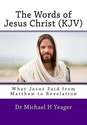 The Words of Jesus Christ (kjv): What Jesus Said from Matthew to Revelation by Yeager, Michael H.