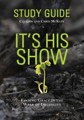 It's His Show Study Guide: Finding Grace in the Wake of Infidelity by McKain, Chris