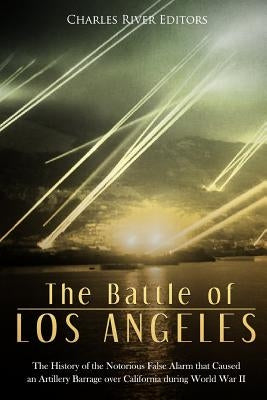 The Battle of Los Angeles: The History of the Notorious False Alarm that Caused an Artillery Barrage over California during World War II Paperback Createspace Independent Publishing Platform