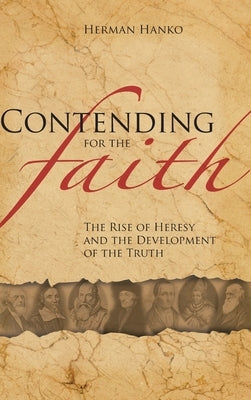 Contending for the Faith: The Rise of Heresy and the Development of the Truth by Hanko, Herman