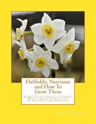 Daffodils, Narcissus and How To Grow Them: Hardy Plants For Cut Flowers With a Guide To Varieties of Daffodils and Narcissus Paperback Createspace Independent Publishing Platform