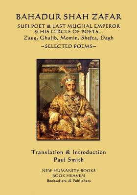 Bahadur Shah Zafar - Sufi Poet & Last Mughal Emperor & his Circle of Poets: Zauq, Ghalib, Momim, Shefta, Dagh... Selected Poems Paperback Createspace Independent Publishing Platform