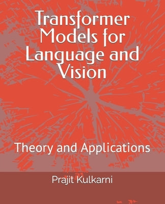 Transformer Models for Language and Vision: Theory and Applications by Kulkarni, Prajit