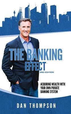 The Banking Effect - 3rd Edition: Acquiring wealth with your own private banking system. by Thompson, Dan