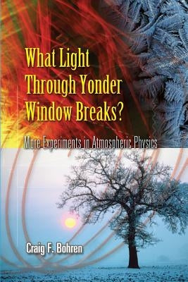 What Light Through Yonder Window Breaks?: More Experiments in Atmospheric Physics by Bohren, Craig F.