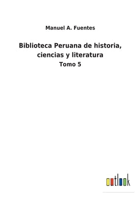 Biblioteca Peruana de historia, ciencias y literatura: Tomo 5 by Fuentes, Manuel A.