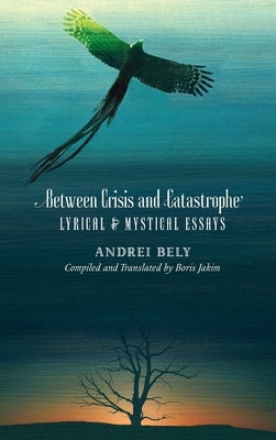 Between Crisis and Catastrophe: Lyrical and Mystical Essays by Bely, Andrei