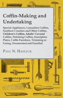 Coffin-Making and Undertaking - Special Appliances, Lancashire Coffins, Southern Counties and Other Coffins, Children's Coffins, Adults' Covered Coffi by Hasluck, Paul N.