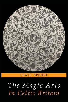 The Magic Arts in Celtic Britain by Spence, Lewis