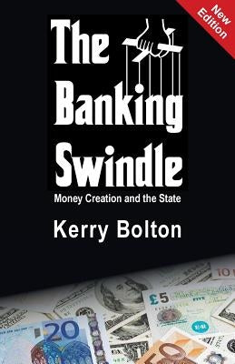 The Banking Swindle: Money Creation and the State by Bolton, Kerry