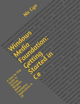 Windows Media Foundation: Getting Started in C#: A Step-by-Step Guide to Writing Windows Media Foundation Applications in C# by Cyn, Nic