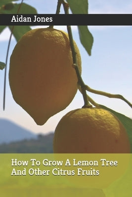 How To Grow A Lemon Tree And Other Citrus Fruits Paperback Independently Published