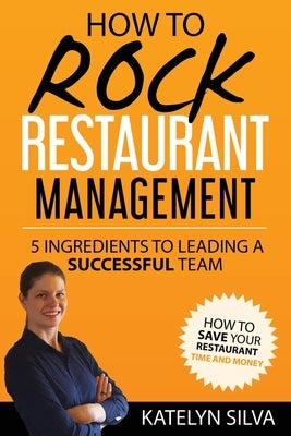 How to Rock Restaurant Management: 5 Ingredients to Leading a Successful Team Paperback Createspace Independent Publishing Platform
