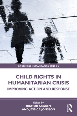 Child Rights in Humanitarian Crisis: Improving Action and Response by Argren, Rigmor