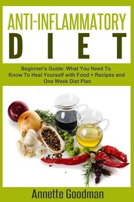 Anti-Inflammatory Diet: Beginner's Guide: What You Need To Know To Heal Yourself with Food + Recipes + One Week Diet Plan by Goodman, Annette