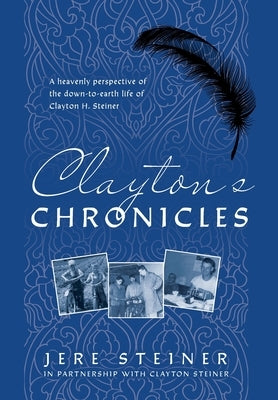 Clayton's Chronicles: A Heavenly Perspective of the Down-to-Earth Life of Clayton H. Steiner by Steiner, Jere