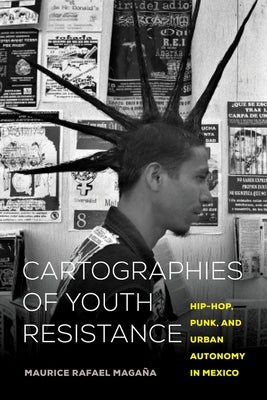 Cartographies of Youth Resistance: Hip-Hop, Punk, and Urban Autonomy in Mexico by Magaña, Maurice Rafael