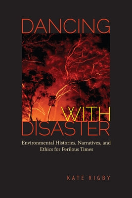 Dancing with Disaster: Environmental Histories, Narratives, and Ethics for Perilous Times by Rigby, Kate