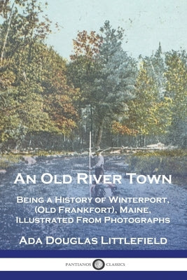 An Old River Town: Being a History of Winterport, (Old Frankfort), Maine, Illustrated From Photographs Paperback Pantianos Classics