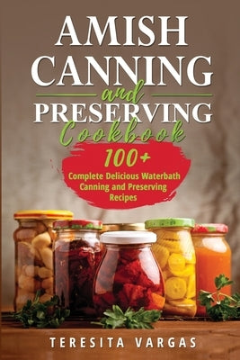 Amish Canning and Preserving COOKBOOK: 100+ Complete Delicious Waterbath Canning and Preserving Recipes Paperback Teresita Vargas
