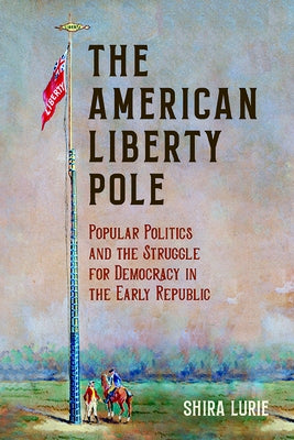 The American Liberty Pole: Popular Politics and the Struggle for Democracy in the Early Republic Paperback University of Virginia Press