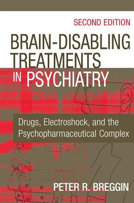 Brain-Disabling Treatments in Psychiatry: Drugs, Electroshock, and the Psychopharmaceutical Complex by Breggin, Peter R.