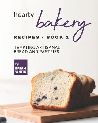 Hearty Bakery Recipes - Book 1: Tempting Artisanal Bread and Pastries Paperback Independently Published