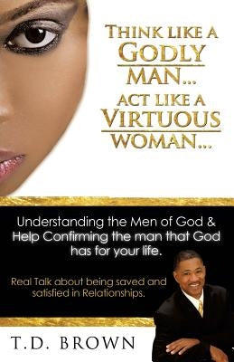 Think like a GODLY man... Act like a Virtuous Woman... by Brown, T. D.