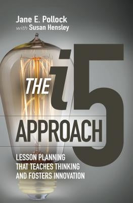 The I5 Approach: Lesson Planning That Teaches Thinking and Fosters Innovation: Lesson Planning That Teaches Thinking and Fosters Innovation by Pollock, Jane E.