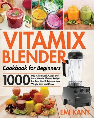 Vitamix Blender Cookbook for Beginners: 1000-Day All-Natural, Quick and Easy Vitamix Blender Recipes for Total Health Rejuvenation, Weight Loss and De Paperback Independently Published