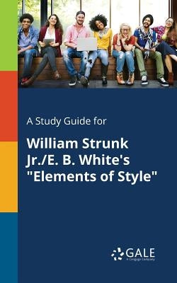 A Study Guide for William Strunk Jr./E. B. White's "Elements of Style" by Gale, Cengage Learning