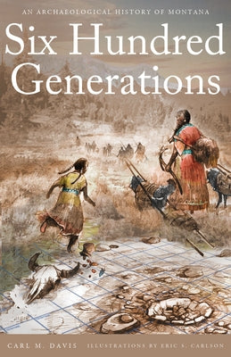 Six Hundred Generations: An Archaeological History of Montana by Davis, Carl M.